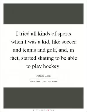 I tried all kinds of sports when I was a kid, like soccer and tennis and golf, and, in fact, started skating to be able to play hockey Picture Quote #1
