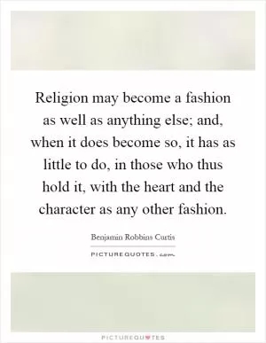 Religion may become a fashion as well as anything else; and, when it does become so, it has as little to do, in those who thus hold it, with the heart and the character as any other fashion Picture Quote #1