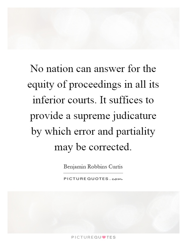 No nation can answer for the equity of proceedings in all its inferior courts. It suffices to provide a supreme judicature by which error and partiality may be corrected Picture Quote #1