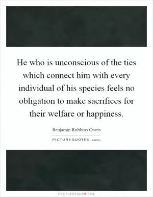 He who is unconscious of the ties which connect him with every individual of his species feels no obligation to make sacrifices for their welfare or happiness Picture Quote #1