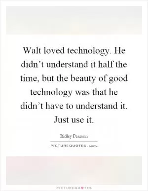 Walt loved technology. He didn’t understand it half the time, but the beauty of good technology was that he didn’t have to understand it. Just use it Picture Quote #1