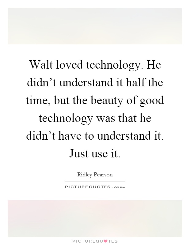 Walt loved technology. He didn't understand it half the time, but the beauty of good technology was that he didn't have to understand it. Just use it Picture Quote #1
