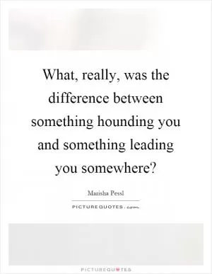 What, really, was the difference between something hounding you and something leading you somewhere? Picture Quote #1
