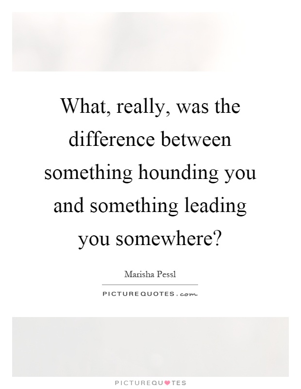 What, really, was the difference between something hounding you and something leading you somewhere? Picture Quote #1