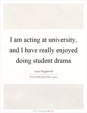 I am acting at university, and I have really enjoyed doing student drama Picture Quote #1