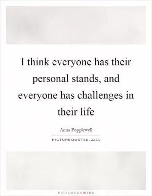 I think everyone has their personal stands, and everyone has challenges in their life Picture Quote #1