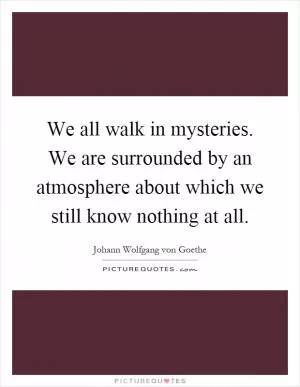 We all walk in mysteries. We are surrounded by an atmosphere about which we still know nothing at all Picture Quote #1