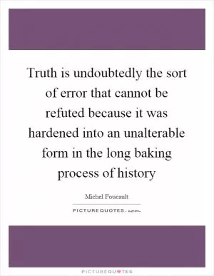 Truth is undoubtedly the sort of error that cannot be refuted because it was hardened into an unalterable form in the long baking process of history Picture Quote #1