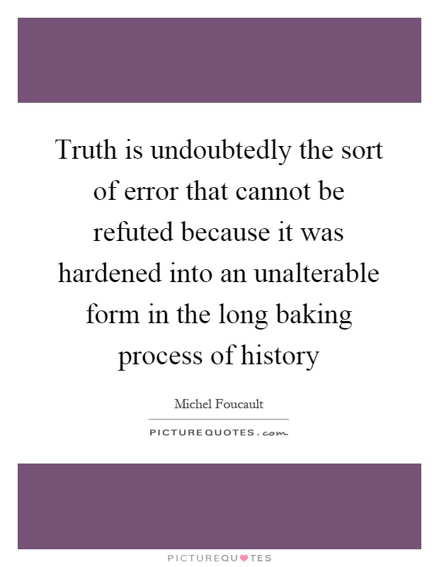 Truth is undoubtedly the sort of error that cannot be refuted because it was hardened into an unalterable form in the long baking process of history Picture Quote #1