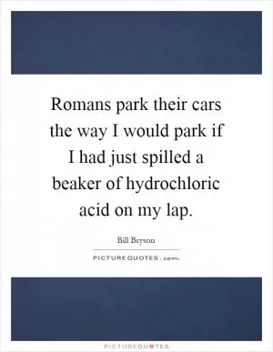 Romans park their cars the way I would park if I had just spilled a beaker of hydrochloric acid on my lap Picture Quote #1