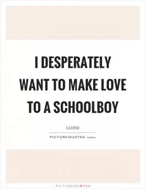 I desperately want to make love to a schoolboy Picture Quote #1