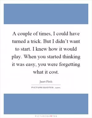 A couple of times, I could have turned a trick. But I didn’t want to start. I knew how it would play. When you started thinking it was easy, you were forgetting what it cost Picture Quote #1