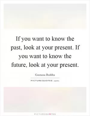 If you want to know the past, look at your present. If you want to know the future, look at your present Picture Quote #1