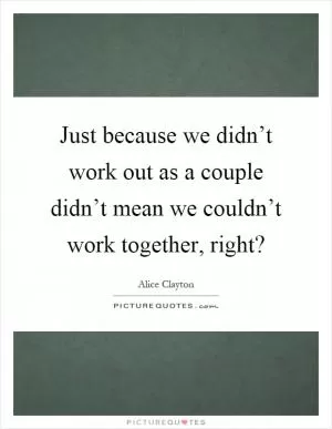 Just because we didn’t work out as a couple didn’t mean we couldn’t work together, right? Picture Quote #1