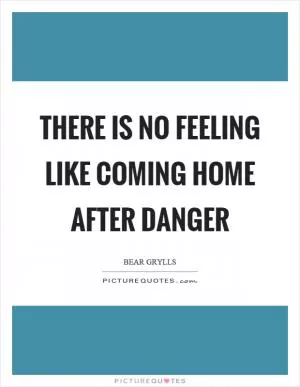 There is no feeling like coming home after danger Picture Quote #1