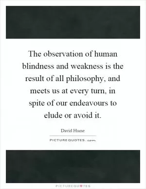The observation of human blindness and weakness is the result of all philosophy, and meets us at every turn, in spite of our endeavours to elude or avoid it Picture Quote #1