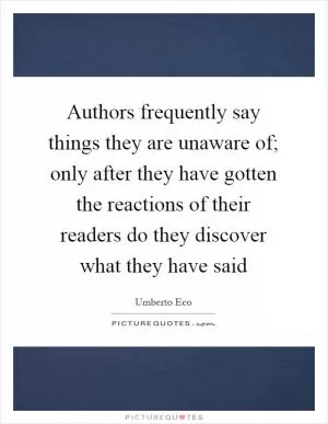 Authors frequently say things they are unaware of; only after they have gotten the reactions of their readers do they discover what they have said Picture Quote #1