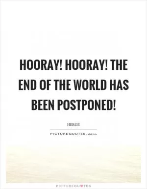 Hooray! Hooray! The end of the world has been postponed! Picture Quote #1