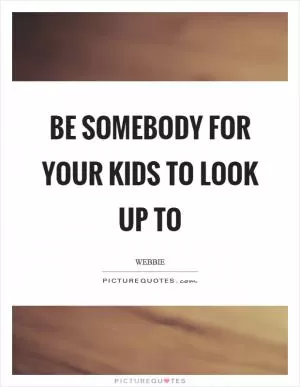 Be somebody for your kids to look up to Picture Quote #1