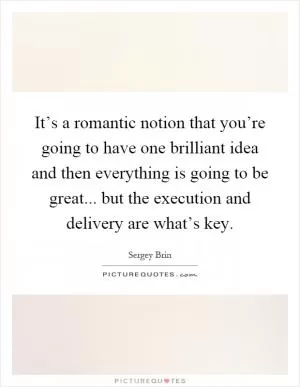 It’s a romantic notion that you’re going to have one brilliant idea and then everything is going to be great... but the execution and delivery are what’s key Picture Quote #1