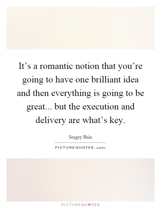 It's a romantic notion that you're going to have one brilliant idea and then everything is going to be great... but the execution and delivery are what's key Picture Quote #1