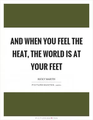And when you feel the heat, the world is at your feet Picture Quote #1