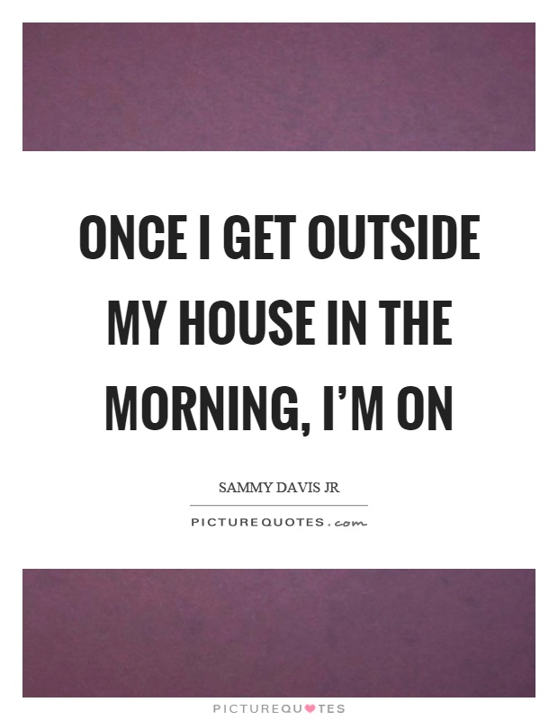 Once I get outside my house in the morning, I'm on Picture Quote #1