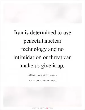 Iran is determined to use peaceful nuclear technology and no intimidation or threat can make us give it up Picture Quote #1
