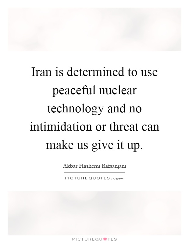 Iran is determined to use peaceful nuclear technology and no intimidation or threat can make us give it up Picture Quote #1