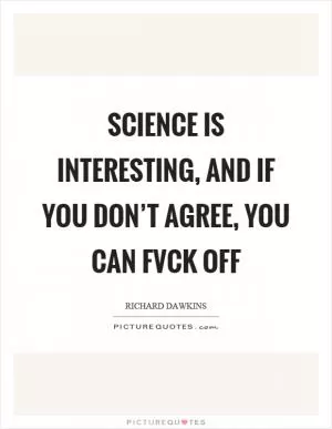 Science is interesting, and if you don’t agree, you can fvck off Picture Quote #1