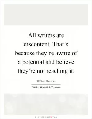 All writers are discontent. That’s because they’re aware of a potential and believe they’re not reaching it Picture Quote #1
