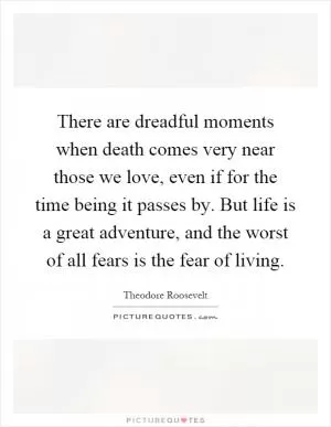 There are dreadful moments when death comes very near those we love, even if for the time being it passes by. But life is a great adventure, and the worst of all fears is the fear of living Picture Quote #1