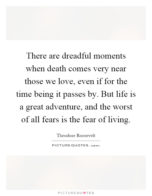 There are dreadful moments when death comes very near those we love, even if for the time being it passes by. But life is a great adventure, and the worst of all fears is the fear of living Picture Quote #1