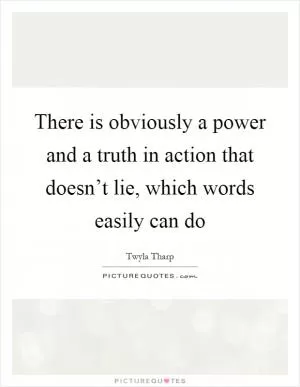 There is obviously a power and a truth in action that doesn’t lie, which words easily can do Picture Quote #1