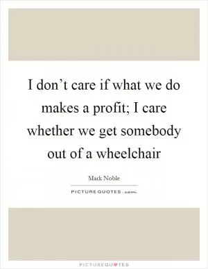 I don’t care if what we do makes a profit; I care whether we get somebody out of a wheelchair Picture Quote #1