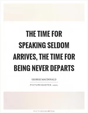 The time for speaking seldom arrives, the time for being never departs Picture Quote #1