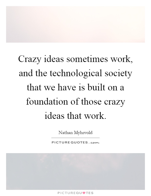 Crazy ideas sometimes work, and the technological society that we have is built on a foundation of those crazy ideas that work Picture Quote #1