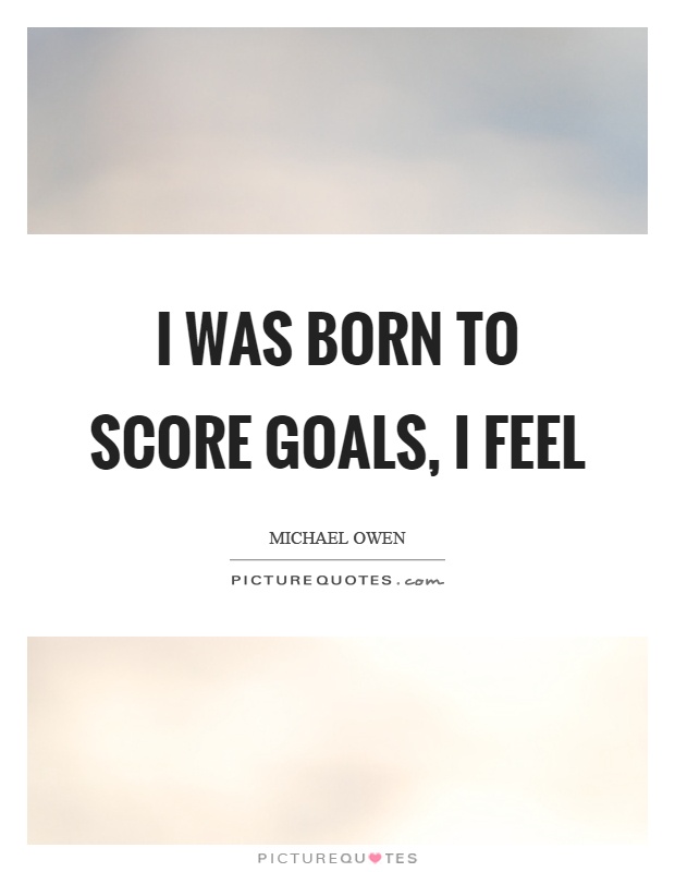 I was born to score goals, I feel Picture Quote #1
