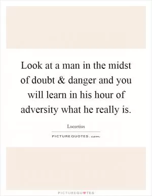 Look at a man in the midst of doubt and danger and you will learn in his hour of adversity what he really is Picture Quote #1