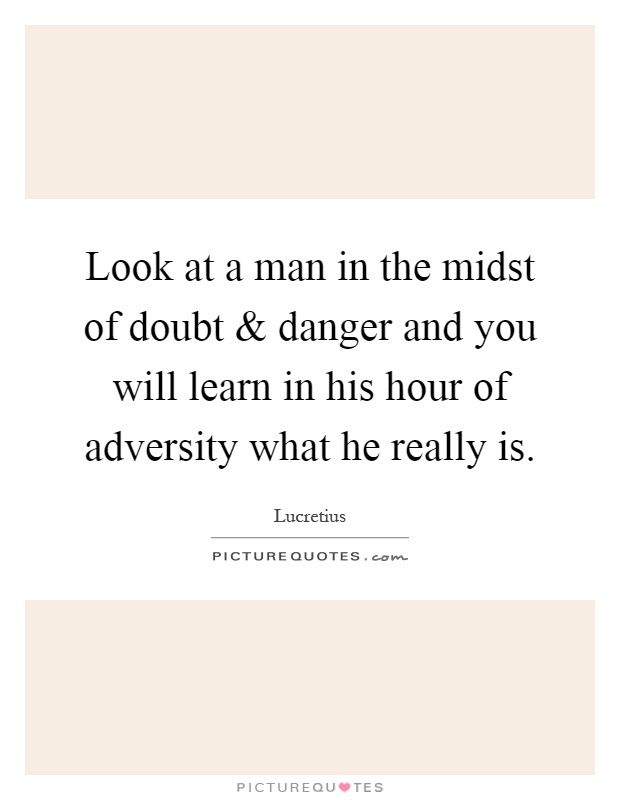 Look at a man in the midst of doubt and danger and you will learn in his hour of adversity what he really is Picture Quote #1
