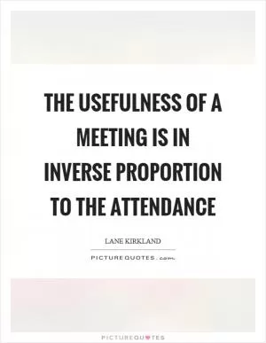 The usefulness of a meeting is in inverse proportion to the attendance Picture Quote #1