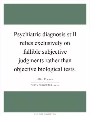 Psychiatric diagnosis still relies exclusively on fallible subjective judgments rather than objective biological tests Picture Quote #1