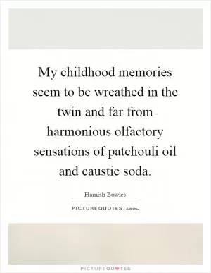 My childhood memories seem to be wreathed in the twin and far from harmonious olfactory sensations of patchouli oil and caustic soda Picture Quote #1