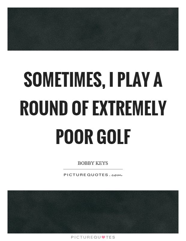 Sometimes, I play a round of extremely poor golf Picture Quote #1
