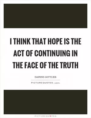 I think that hope is the act of continuing in the face of the truth Picture Quote #1