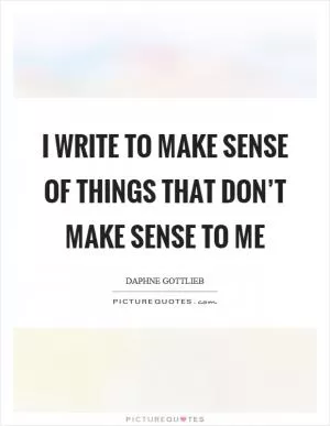 I write to make sense of things that don’t make sense to me Picture Quote #1