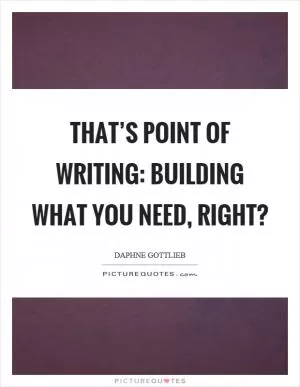 That’s point of writing: building what you need, right? Picture Quote #1