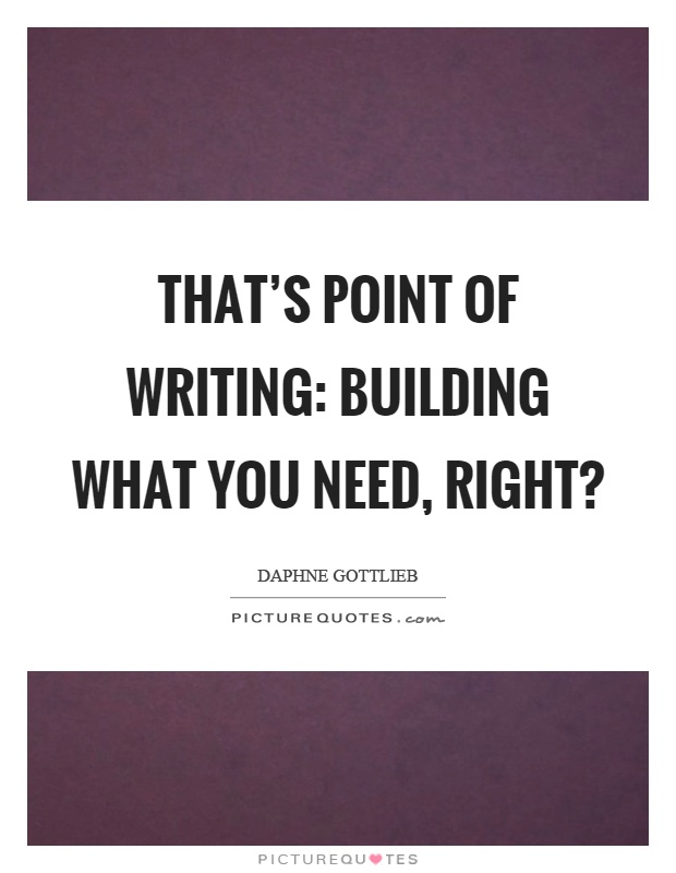 That's point of writing: building what you need, right? Picture Quote #1