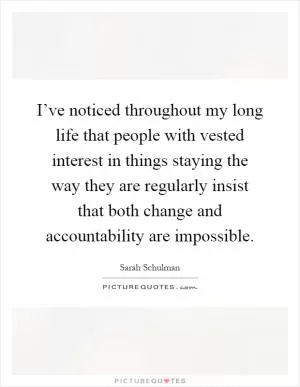 I’ve noticed throughout my long life that people with vested interest in things staying the way they are regularly insist that both change and accountability are impossible Picture Quote #1