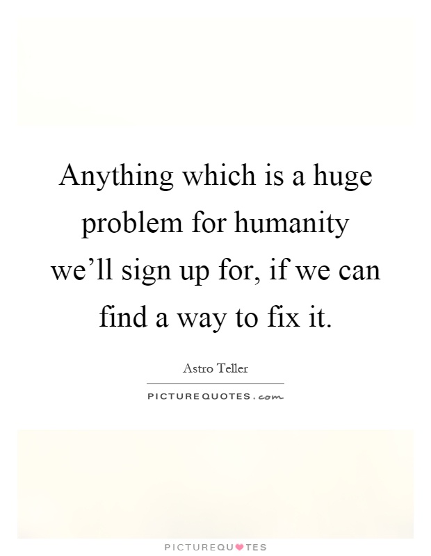 Anything which is a huge problem for humanity we'll sign up for, if we can find a way to fix it Picture Quote #1